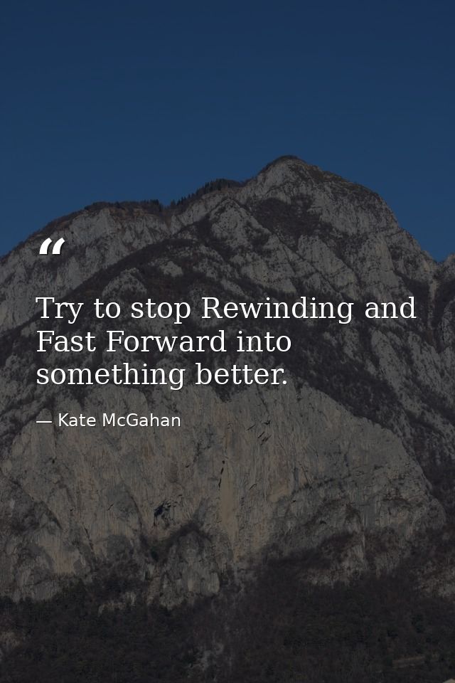 Try to stop Rewinding and Fast Forward into something better. — Kate McGahan