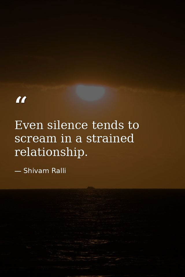 Even silence tends to scream in a strained relationship. — Shivam Ralli