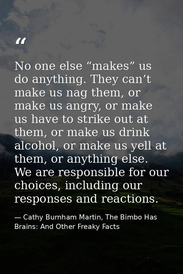 No one else “makes” us do anything. They can’t make us nag them, or make us angry, or make us have to strike out at them — Cathy Burnham Martin, The Bimbo Has Brains: And Other Freaky Facts