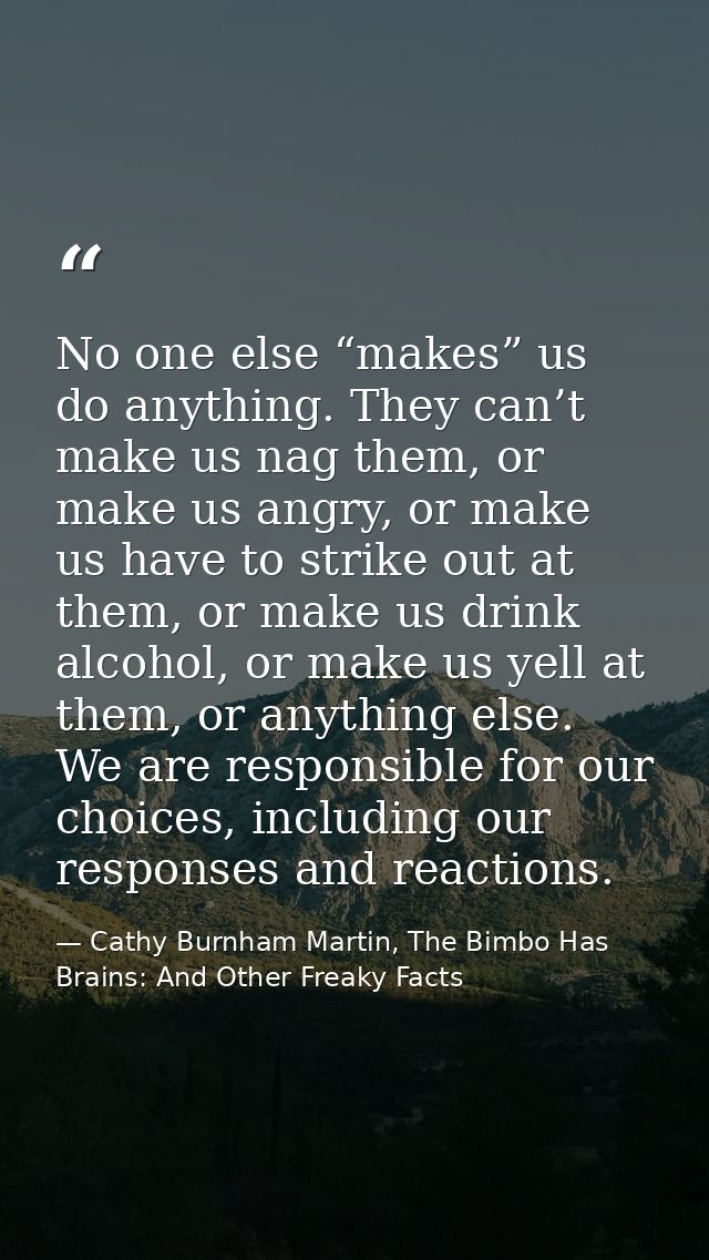 No one else “makes” us do anything. They can’t make us nag them, or make us angry, or make us have to strike out at them — Cathy Burnham Martin, The Bimbo Has Brains: And Other Freaky Facts