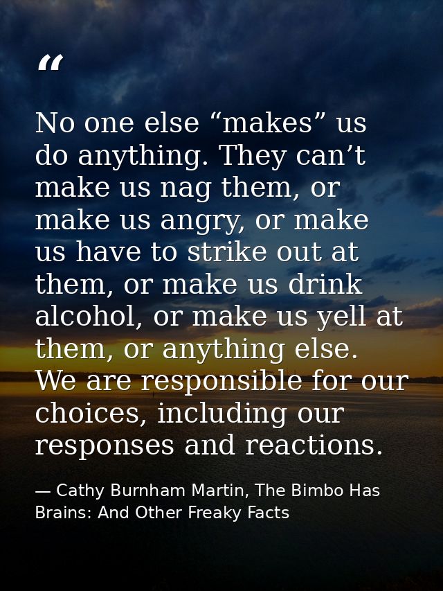 No one else “makes” us do anything. They can’t make us nag them, or make us angry, or make us have to strike out at them — Cathy Burnham Martin, The Bimbo Has Brains: And Other Freaky Facts