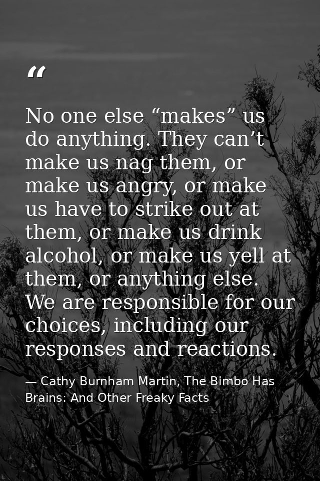 No one else “makes” us do anything. They can’t make us nag them, or make us angry, or make us have to strike out at them — Cathy Burnham Martin, The Bimbo Has Brains: And Other Freaky Facts