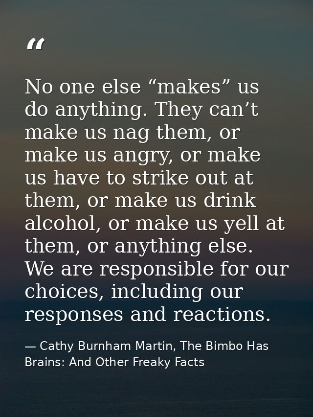 No one else “makes” us do anything. They can’t make us nag them, or make us angry, or make us have to strike out at them — Cathy Burnham Martin, The Bimbo Has Brains: And Other Freaky Facts