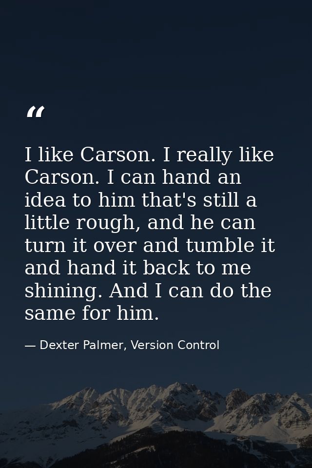 I like Carson. I really like Carson. I can hand an idea to him that's still a little rough, and he can turn it over and  — Dexter Palmer, Version Control
