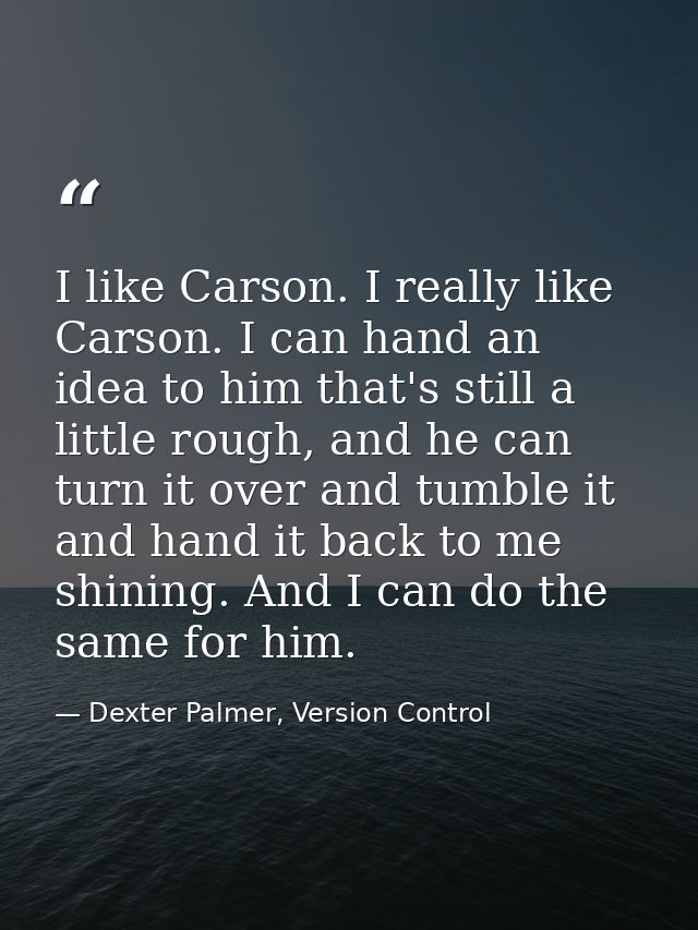 I like Carson. I really like Carson. I can hand an idea to him that's still a little rough, and he can turn it over and  — Dexter Palmer, Version Control