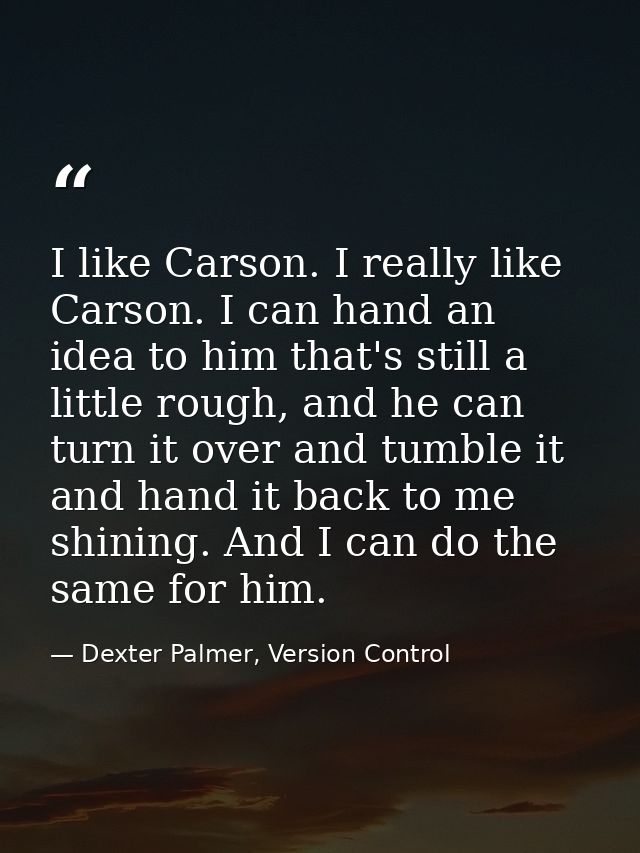 I like Carson. I really like Carson. I can hand an idea to him that's still a little rough, and he can turn it over and  — Dexter Palmer, Version Control