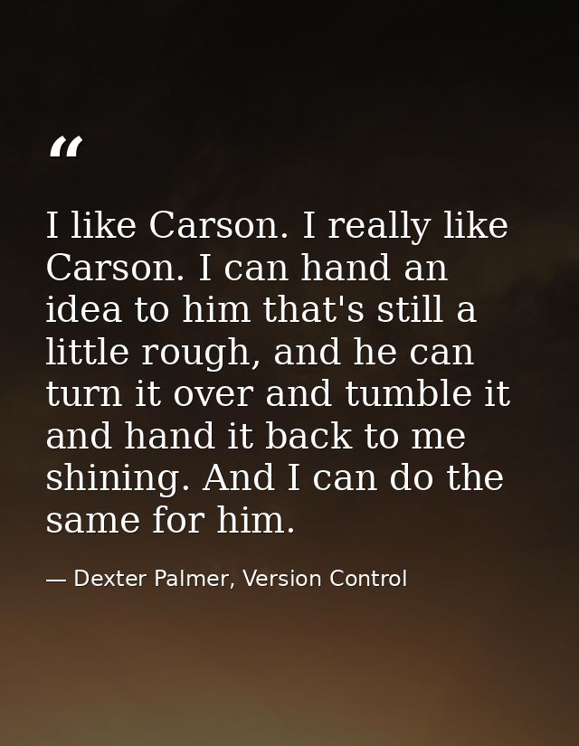 I like Carson. I really like Carson. I can hand an idea to him that's still a little rough, and he can turn it over and  — Dexter Palmer, Version Control