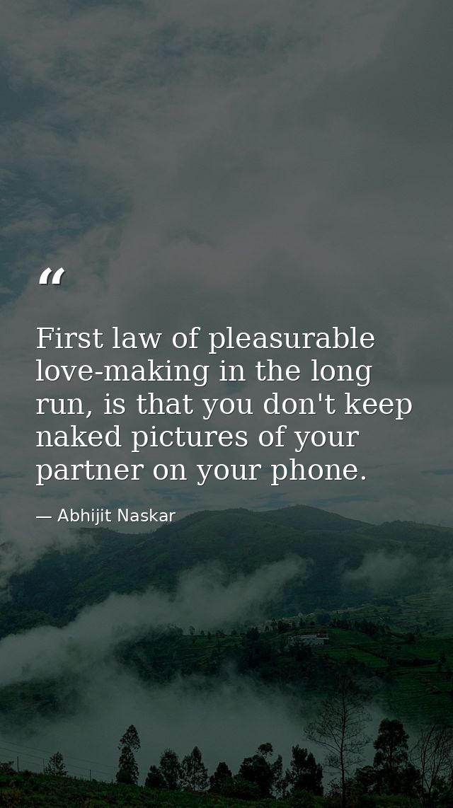 First law of pleasurable love-making in the long run, is that you don't keep naked pictures of your partner on your phon — Abhijit Naskar