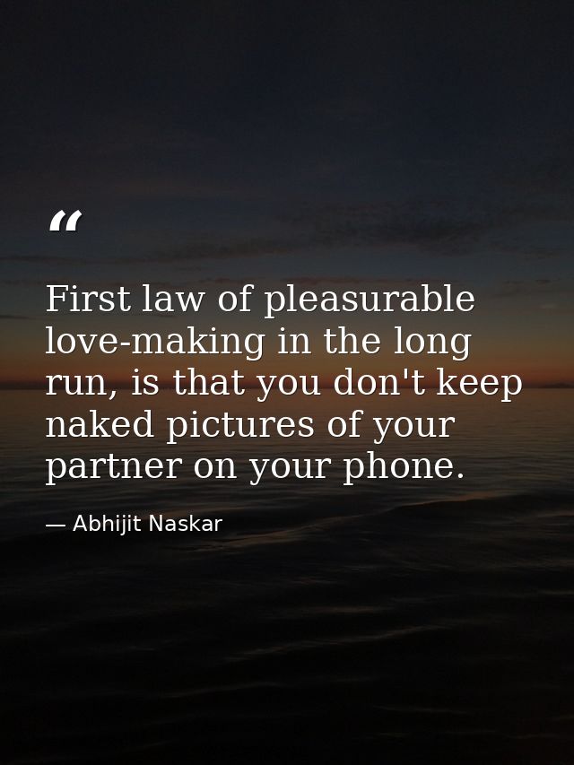First law of pleasurable love-making in the long run, is that you don't keep naked pictures of your partner on your phon — Abhijit Naskar