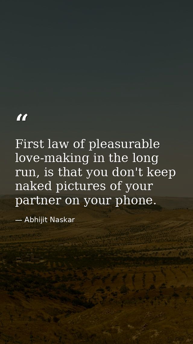 First law of pleasurable love-making in the long run, is that you don't keep naked pictures of your partner on your phon — Abhijit Naskar