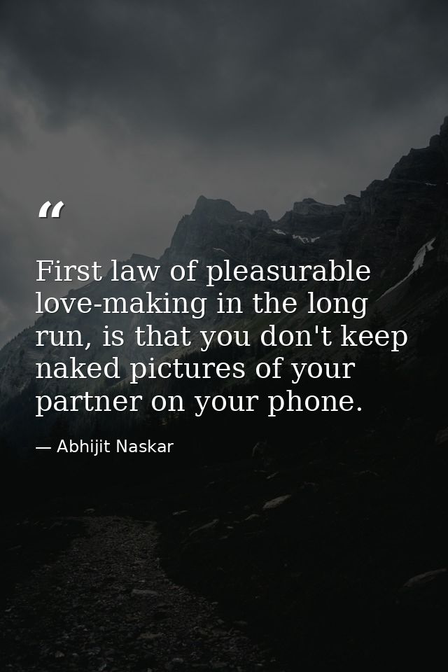First law of pleasurable love-making in the long run, is that you don't keep naked pictures of your partner on your phon — Abhijit Naskar
