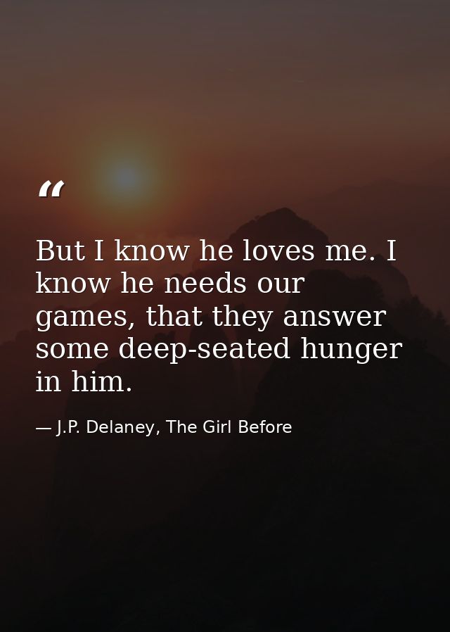 But I know he loves me. I know he needs our games, that they answer some deep-seated hunger in him. — J.P. Delaney, The Girl Before
