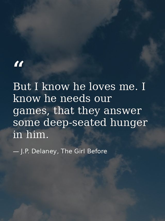But I know he loves me. I know he needs our games, that they answer some deep-seated hunger in him. — J.P. Delaney, The Girl Before