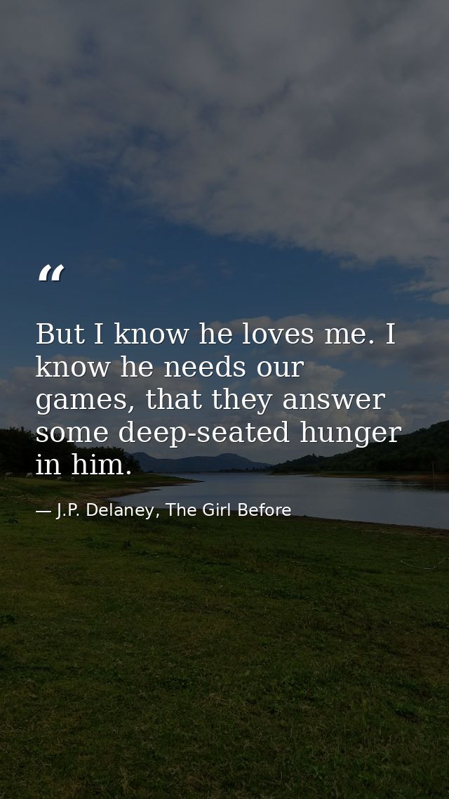 But I know he loves me. I know he needs our games, that they answer some deep-seated hunger in him. — J.P. Delaney, The Girl Before