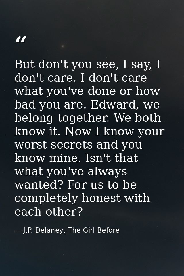 But don't you see, I say, I don't care. I don't care what you've done or how bad you are. Edward, we belong together. We — J.P. Delaney, The Girl Before