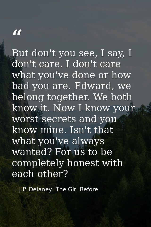 But don't you see, I say, I don't care. I don't care what you've done or how bad you are. Edward, we belong together. We — J.P. Delaney, The Girl Before