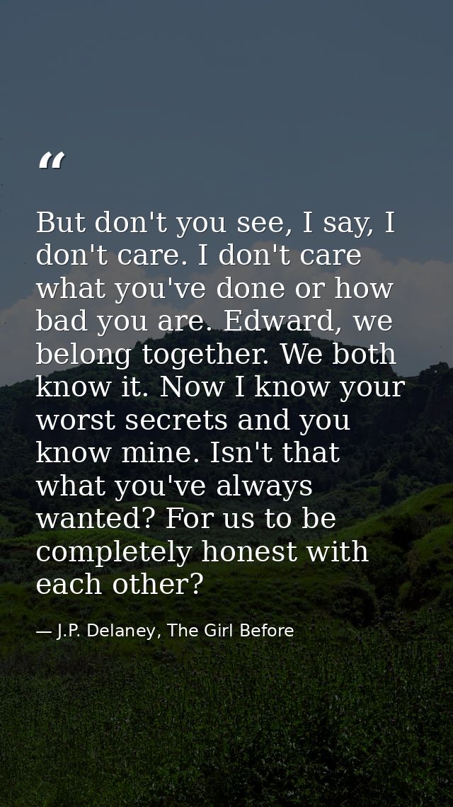 But don't you see, I say, I don't care. I don't care what you've done or how bad you are. Edward, we belong together. We — J.P. Delaney, The Girl Before