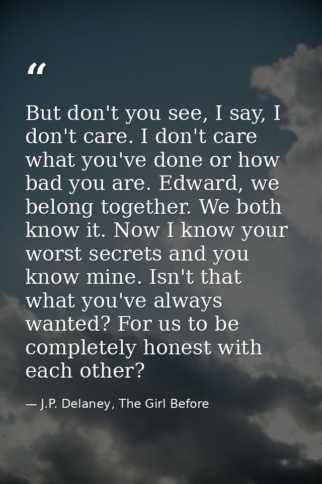But don't you see, I say, I don't care. I don't care what you've done or how bad you are. Edward, we belong together. We — J.P. Delaney, The Girl Before