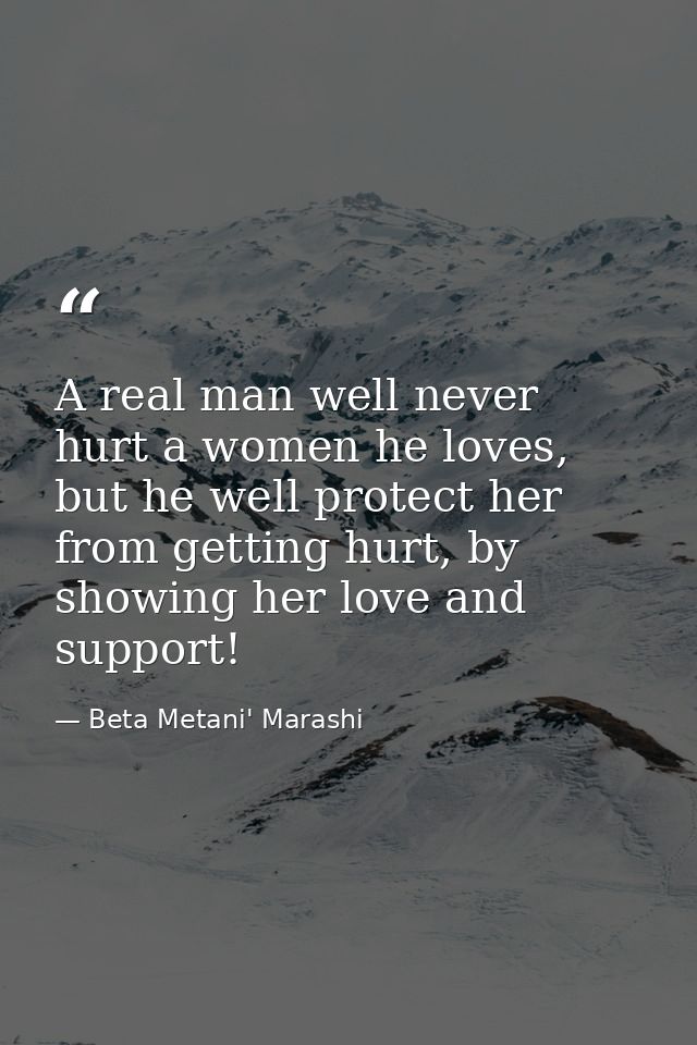A real man well never hurt a women he loves, but he well protect her from getting hurt, by showing her love and support! — Beta Metani' Marashi