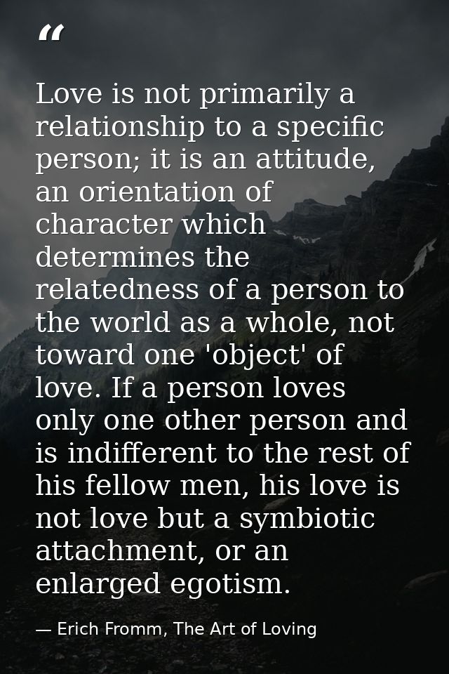 Love is not primarily a relationship to a specific person; it is an attitude, an orientation of character which determin — Erich Fromm, The Art of Loving