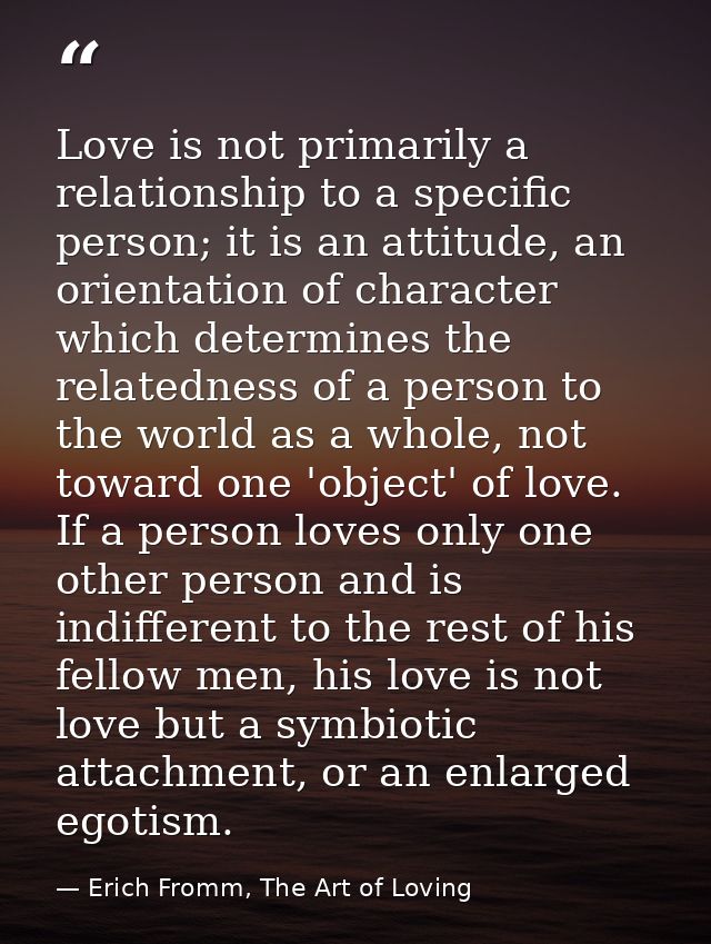 Love is not primarily a relationship to a specific person; it is an attitude, an orientation of character which determin — Erich Fromm, The Art of Loving