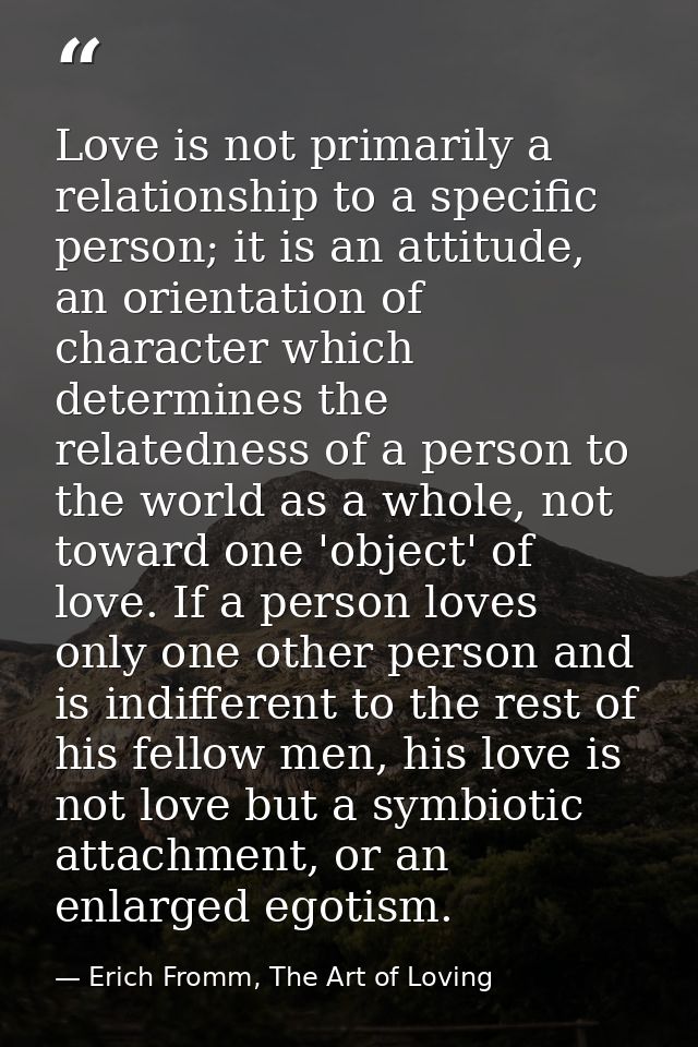 Love is not primarily a relationship to a specific person; it is an attitude, an orientation of character which determin — Erich Fromm, The Art of Loving