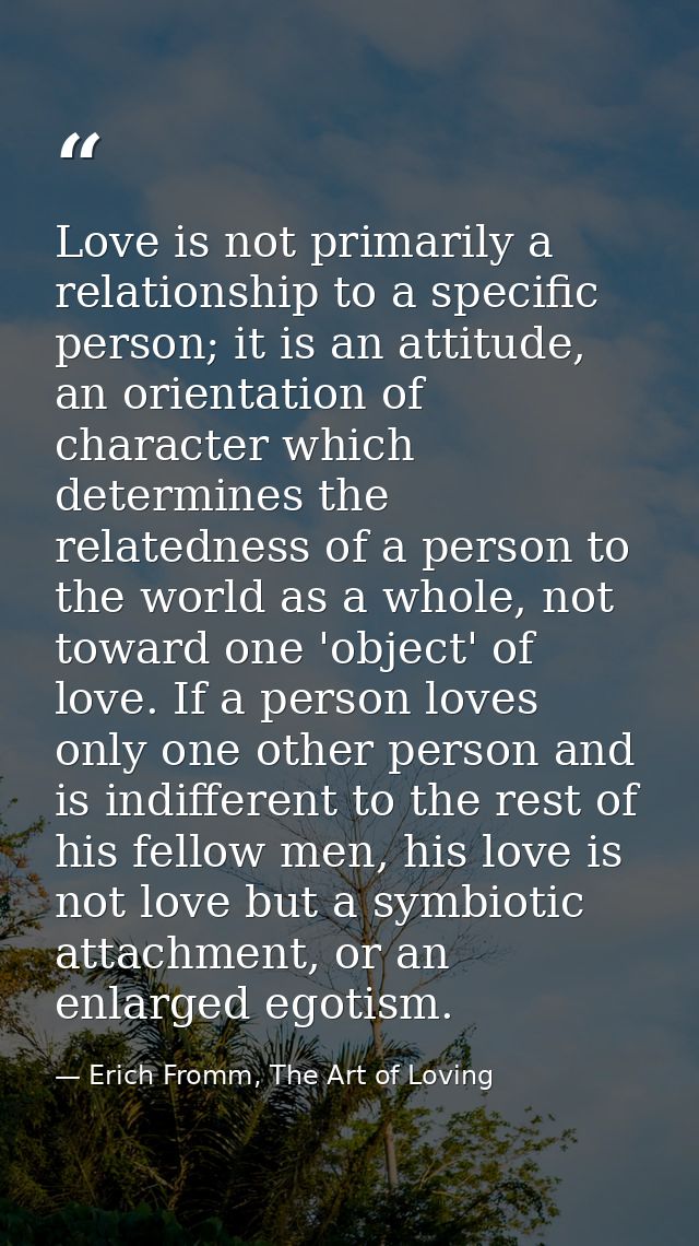 Love is not primarily a relationship to a specific person; it is an attitude, an orientation of character which determin — Erich Fromm, The Art of Loving
