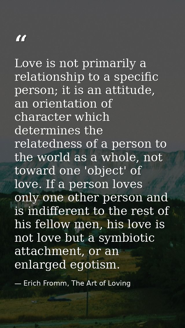 Love is not primarily a relationship to a specific person; it is an attitude, an orientation of character which determin — Erich Fromm, The Art of Loving