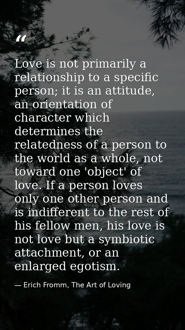 Love is not primarily a relationship to a specific person; it is an attitude, an orientation of character which determin — Erich Fromm, The Art of Loving