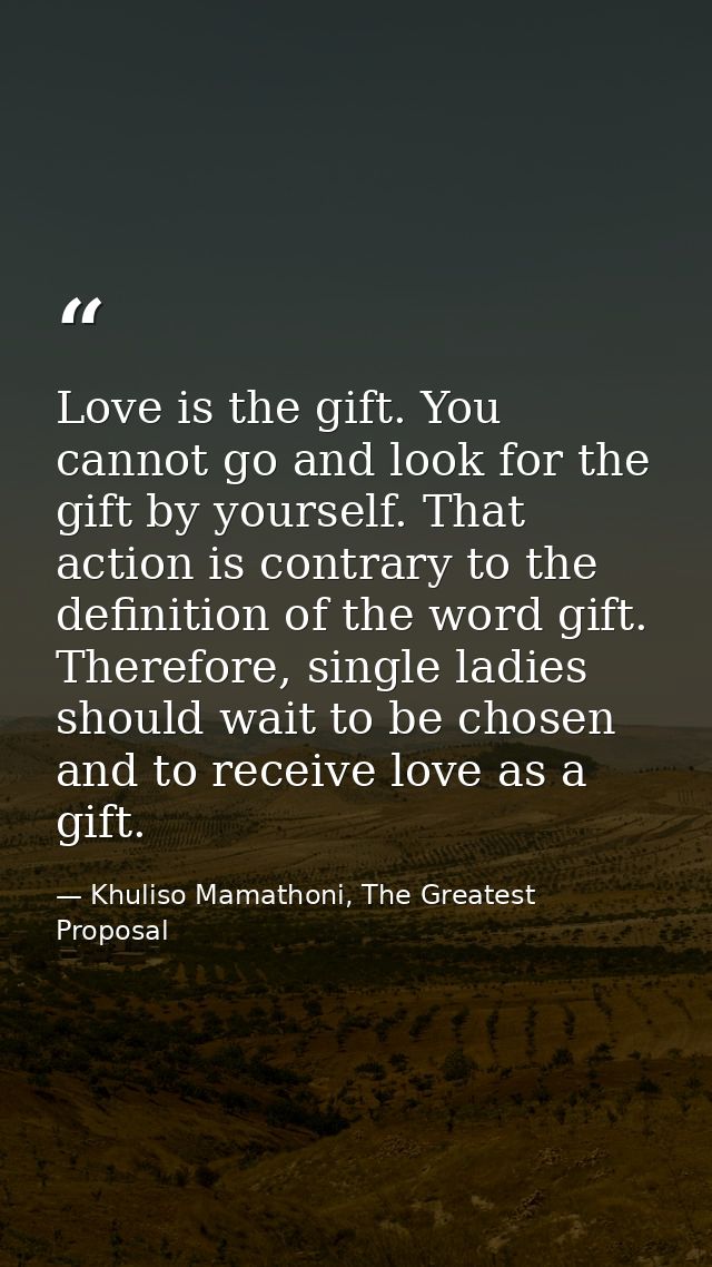 Love is the gift. You cannot go and look for the gift by yourself. That action is contrary to the definition of the word — Khuliso Mamathoni, The Greatest Proposal