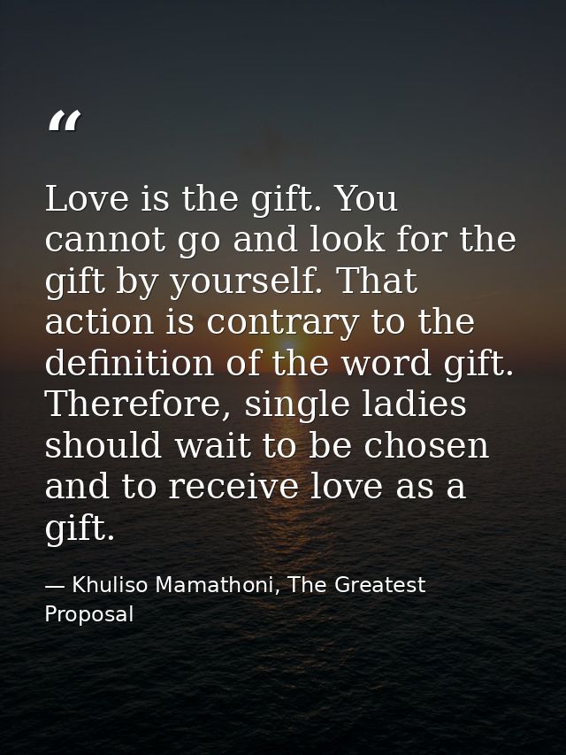 Love is the gift. You cannot go and look for the gift by yourself. That action is contrary to the definition of the word — Khuliso Mamathoni, The Greatest Proposal