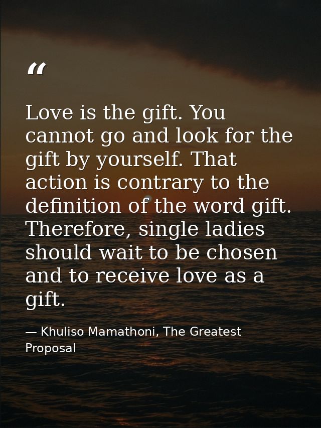 Love is the gift. You cannot go and look for the gift by yourself. That action is contrary to the definition of the word — Khuliso Mamathoni, The Greatest Proposal