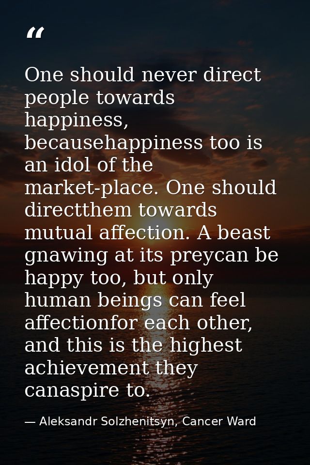 One should never direct people towards happiness, becausehappiness too is an idol of the market-place. One should direct — Aleksandr Solzhenitsyn, Cancer Ward