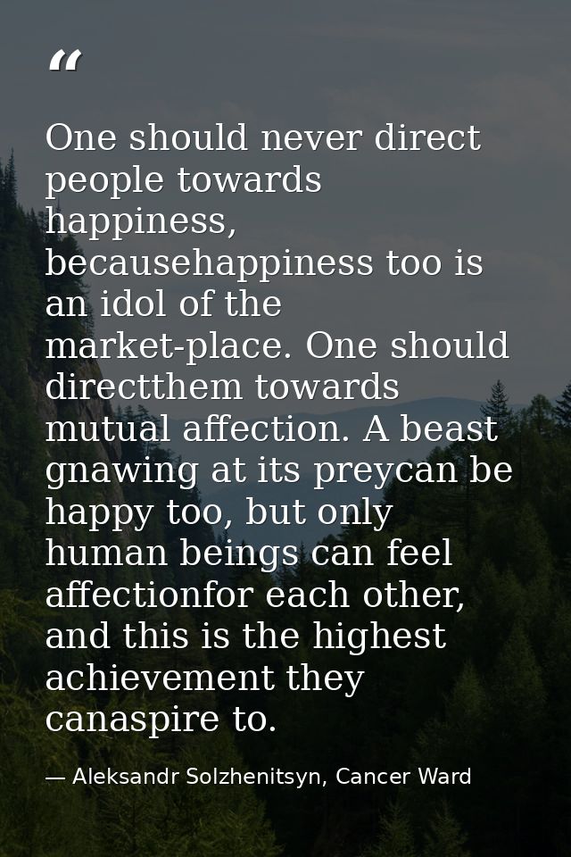 One should never direct people towards happiness, becausehappiness too is an idol of the market-place. One should direct — Aleksandr Solzhenitsyn, Cancer Ward