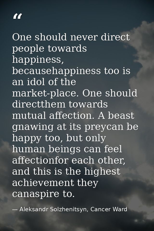 One should never direct people towards happiness, becausehappiness too is an idol of the market-place. One should direct — Aleksandr Solzhenitsyn, Cancer Ward