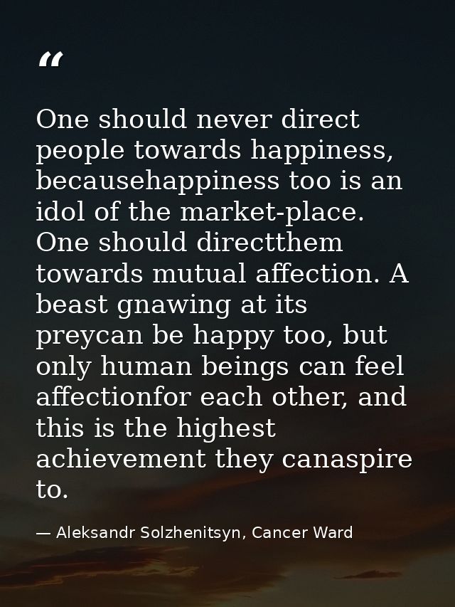 One should never direct people towards happiness, becausehappiness too is an idol of the market-place. One should direct — Aleksandr Solzhenitsyn, Cancer Ward