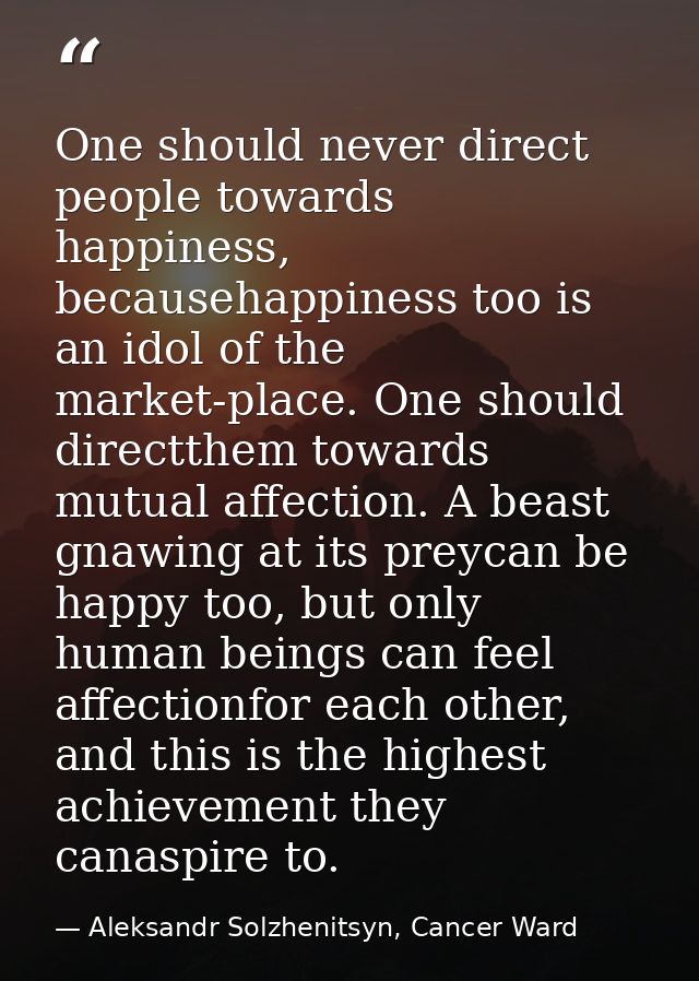 One should never direct people towards happiness, becausehappiness too is an idol of the market-place. One should direct — Aleksandr Solzhenitsyn, Cancer Ward