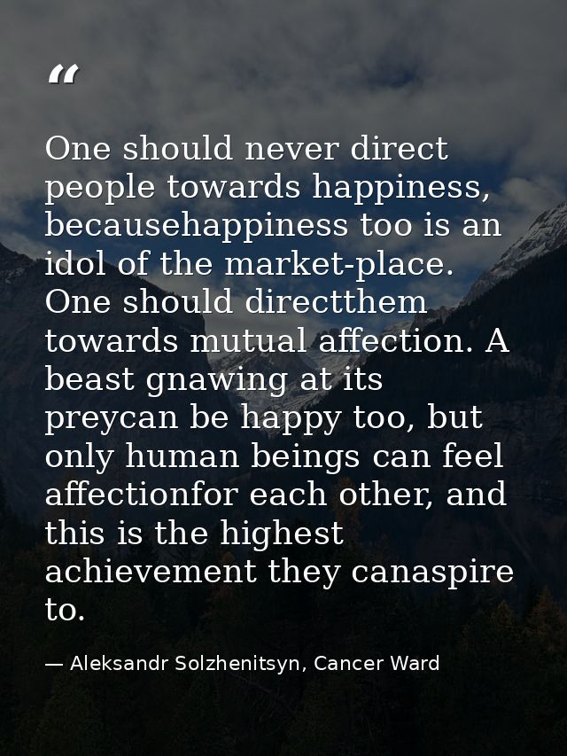 One should never direct people towards happiness, becausehappiness too is an idol of the market-place. One should direct — Aleksandr Solzhenitsyn, Cancer Ward