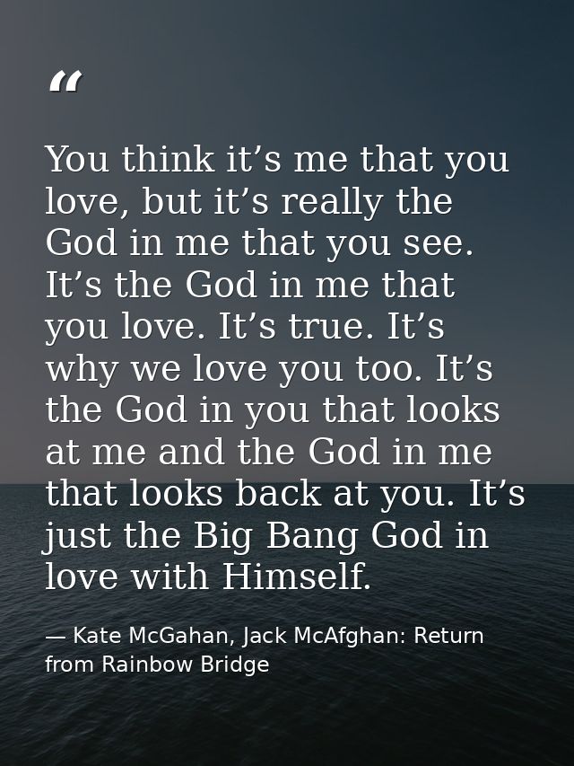 You think it’s me that you love, but it’s really the God in me that you see. It’s the God in me that you love. It’s true — Kate McGahan, Jack McAfghan: Return from Rainbow Bridge