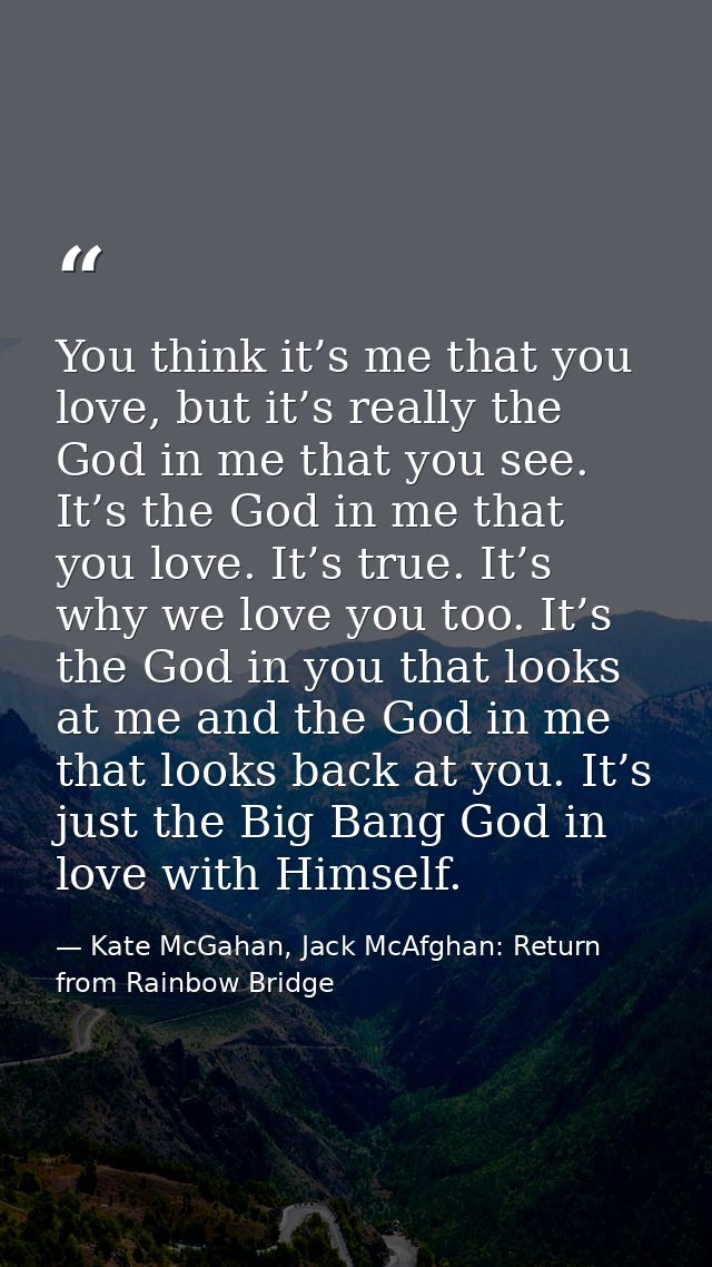 You think it’s me that you love, but it’s really the God in me that you see. It’s the God in me that you love. It’s true — Kate McGahan, Jack McAfghan: Return from Rainbow Bridge
