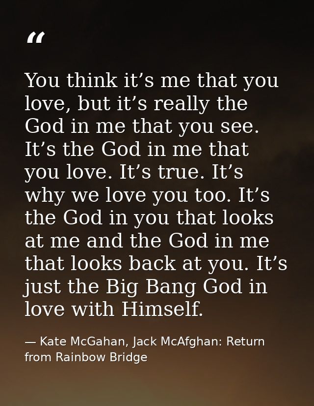 You think it’s me that you love, but it’s really the God in me that you see. It’s the God in me that you love. It’s true — Kate McGahan, Jack McAfghan: Return from Rainbow Bridge