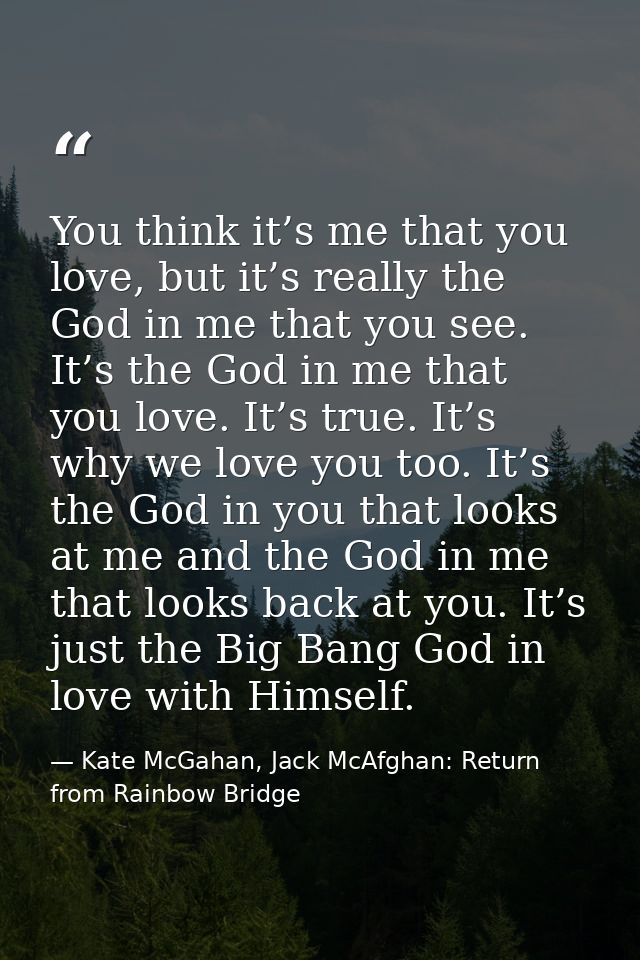 You think it’s me that you love, but it’s really the God in me that you see. It’s the God in me that you love. It’s true — Kate McGahan, Jack McAfghan: Return from Rainbow Bridge