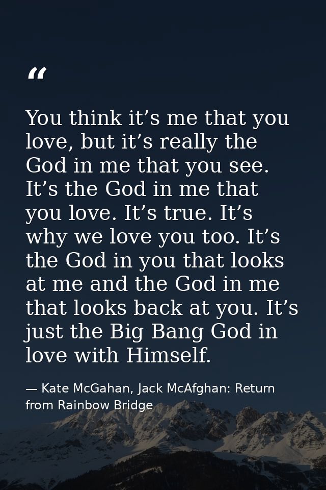You think it’s me that you love, but it’s really the God in me that you see. It’s the God in me that you love. It’s true — Kate McGahan, Jack McAfghan: Return from Rainbow Bridge