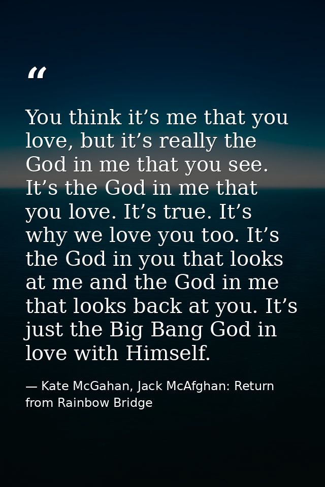 You think it’s me that you love, but it’s really the God in me that you see. It’s the God in me that you love. It’s true — Kate McGahan, Jack McAfghan: Return from Rainbow Bridge