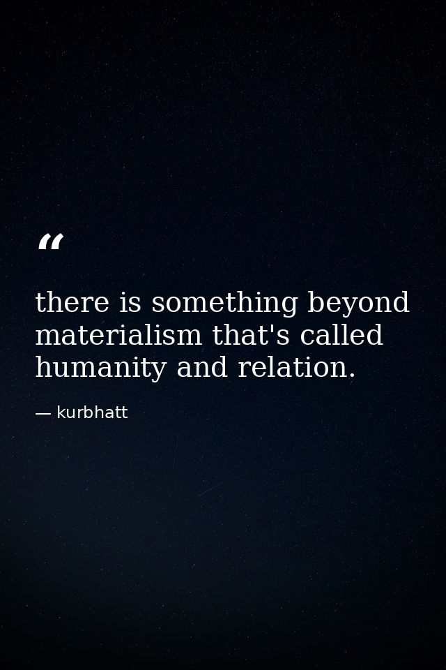 there is something beyond materialism that's called humanity and relation. — kurbhatt