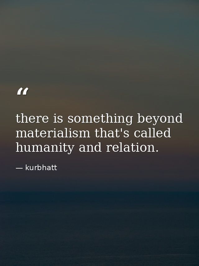 there is something beyond materialism that's called humanity and relation. — kurbhatt