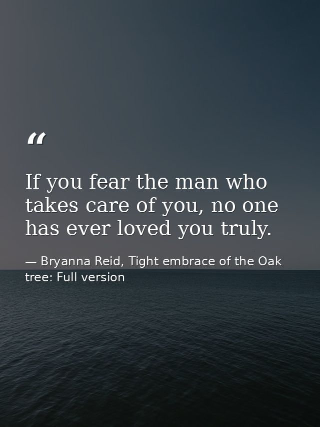 If you fear the man who takes care of you, no one has ever loved you truly. — Bryanna Reid, Tight embrace of the Oak tree: Full version