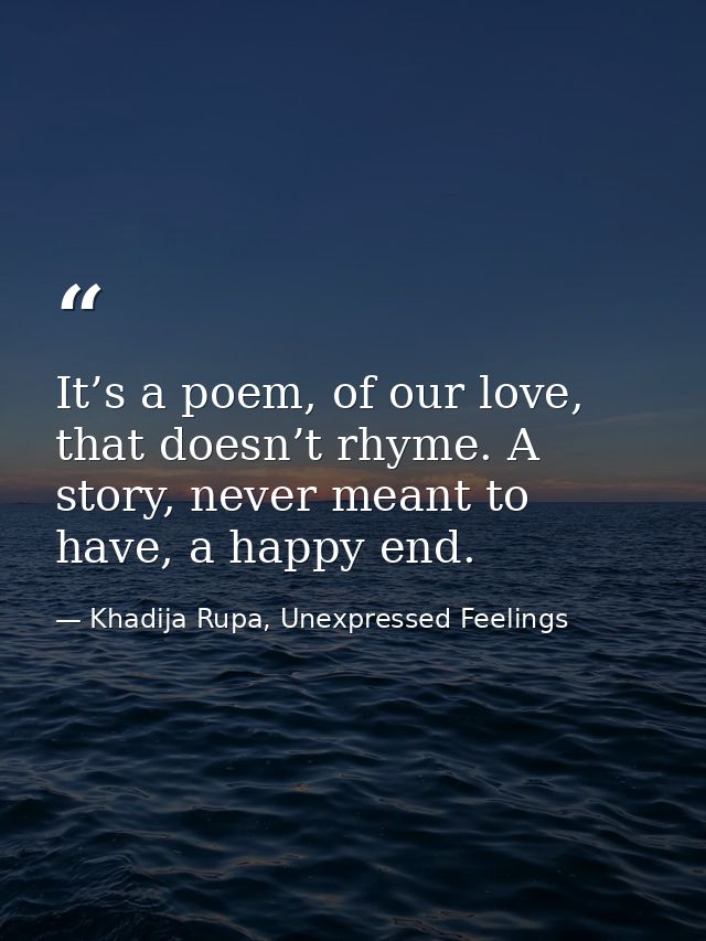 It’s a poem, of our love, that doesn’t rhyme. A story, never meant to have, a happy end. — Khadija Rupa, Unexpressed Feelings