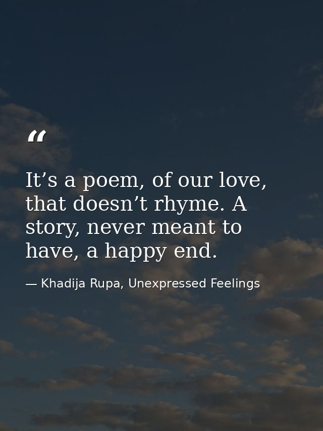 It’s a poem, of our love, that doesn’t rhyme. A story, never meant to have, a happy end. — Khadija Rupa, Unexpressed Feelings