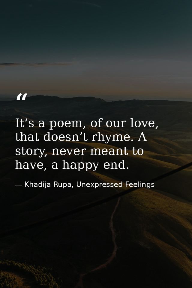 It’s a poem, of our love, that doesn’t rhyme. A story, never meant to have, a happy end. — Khadija Rupa, Unexpressed Feelings